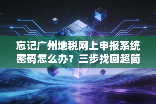 忘记广州地税网上申报系统密码怎么办？三步找回超简单！