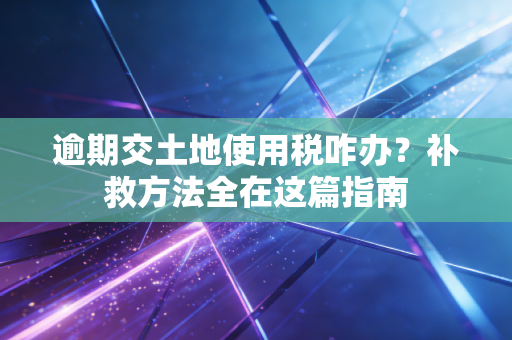 逾期交土地使用税咋办?补救方法全在这篇指南