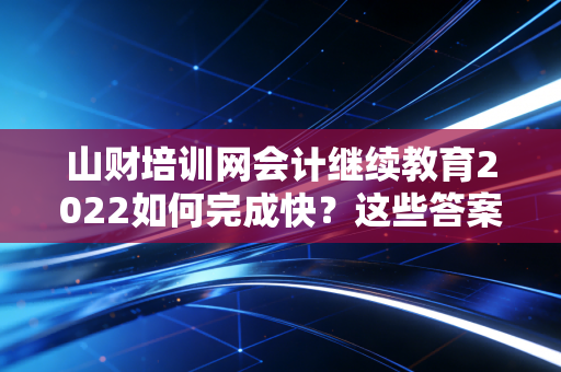 山财培训网会计继续教育2022如何完成快？这些答案助力高效通过