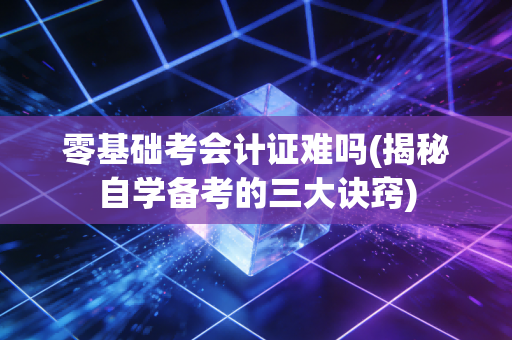 零基础考会计证难吗(揭秘自学备考的三大诀窍)