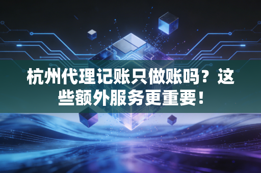 杭州代理记账只做账吗？这些额外服务更重要！