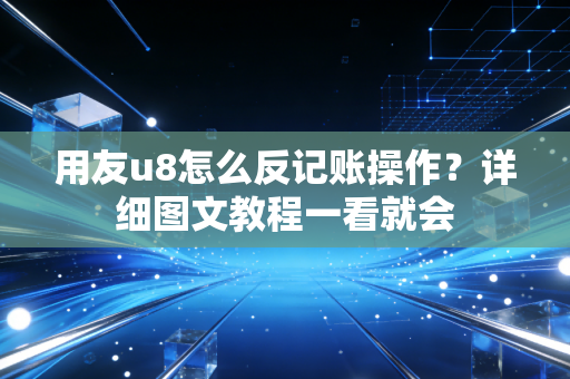 用友u8怎么反记账操作？详细图文教程一看就会