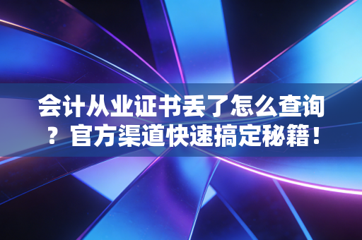 会计从业证书丢了怎么查询？官方渠道快速搞定秘籍！