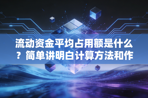 流动资金平均占用额是什么？简单讲明白计算方法和作用