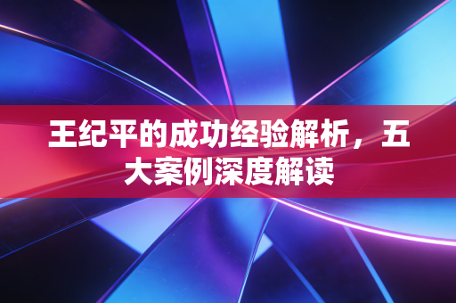 王纪平的成功经验解析，五大案例深度解读