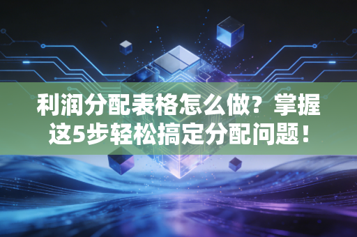 利润分配表格怎么做?掌握这5步轻松搞定分配问题!