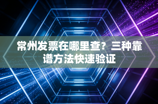 常州发票在哪里查？三种靠谱方法快速验证