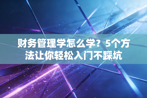 财务管理学怎么学?5个方法让你轻松入门不踩坑