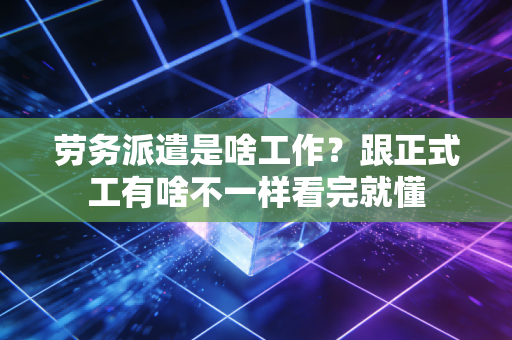 劳务派遣是啥工作？跟正式工有啥不一样看完就懂