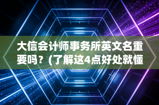 大信会计师事务所英文名重要吗？(了解这4点好处就懂了)