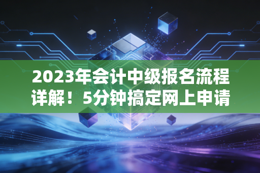 2023年会计中级报名流程详解!5分钟搞定网上申请