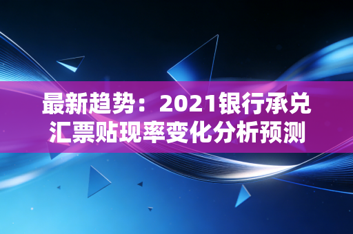 最新趋势：2021银行承兑汇票贴现率变化分析预测