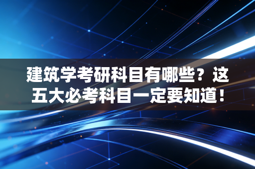 建筑学考研科目有哪些？这五大必考科目一定要知道！