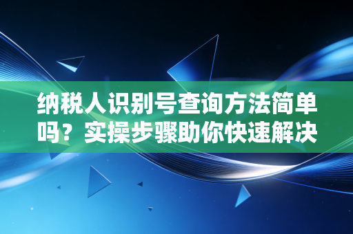 纳税人识别号查询方法简单吗？实操步骤助你快速解决！
