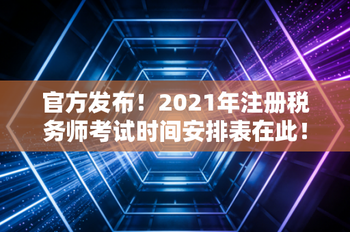 官方发布！2021年注册税务师考试时间安排表在此！