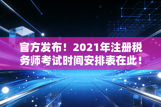 官方发布！2021年注册税务师考试时间安排表在此！