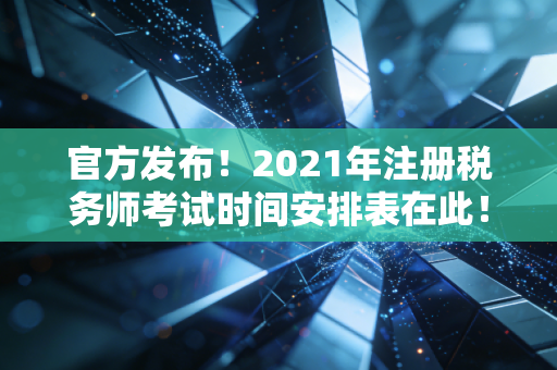 官方发布！2021年注册税务师考试时间安排表在此！