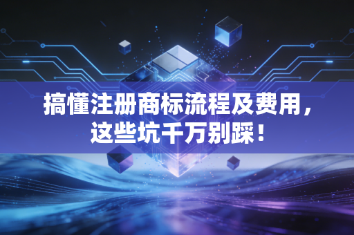 搞懂注册商标流程及费用,这些坑千万别踩!