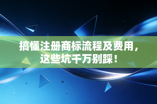 搞懂注册商标流程及费用,这些坑千万别踩!