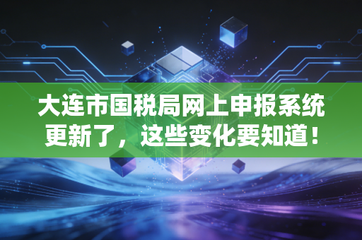 大连市国税局网上申报系统更新了，这些变化要知道！