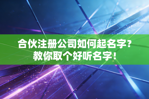 合伙注册公司如何起名字？教你取个好听名字！