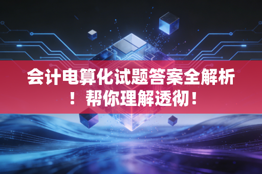 会计电算化试题答案全解析！帮你理解透彻！
