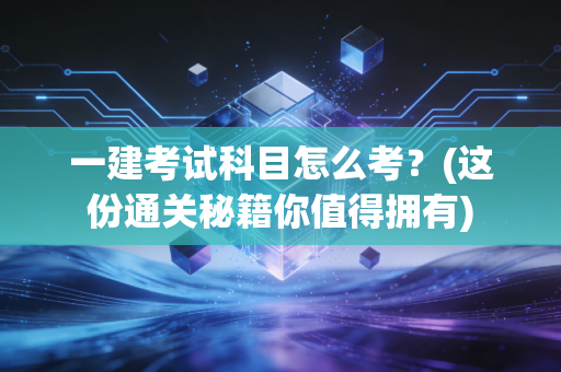 一建考试科目怎么考？(这份通关秘籍你值得拥有)