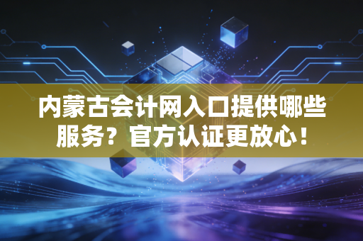 内蒙古会计网入口提供哪些服务？官方认证更放心！