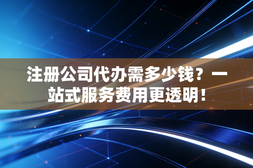 注册公司代办需多少钱？一站式服务费用更透明！