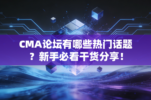 CMA论坛有哪些热门话题？新手必看干货分享！