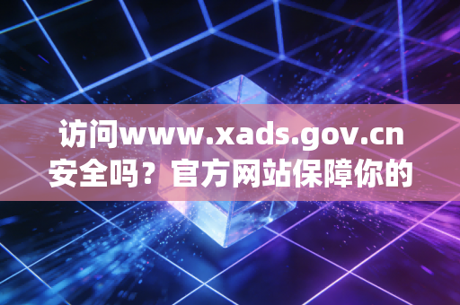 访问www.xads.gov.cn安全吗？官方网站保障你的隐私！