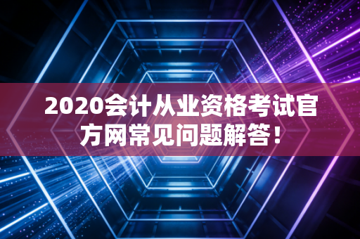 2020会计从业资格考试官方网常见问题解答！