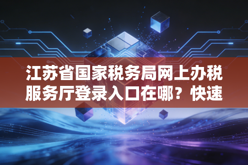 江苏省国家税务局网上办税服务厅登录入口在哪？快速定位！