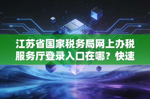 江苏省国家税务局网上办税服务厅登录入口在哪？快速定位！