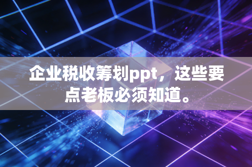 企业税收筹划ppt，这些要点老板必须知道。