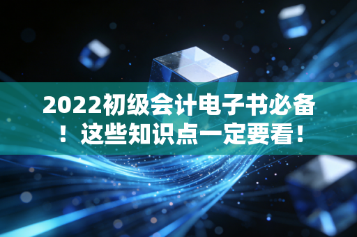 2022初级会计电子书必备！这些知识点一定要看！