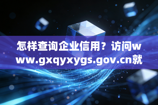 怎样查询企业信用？访问www.gxqyxygs.gov.cn就够了！