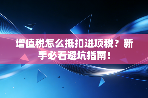 增值税怎么抵扣进项税？新手必看避坑指南！