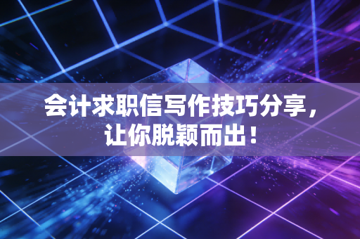 会计求职信写作技巧分享，让你脱颖而出！