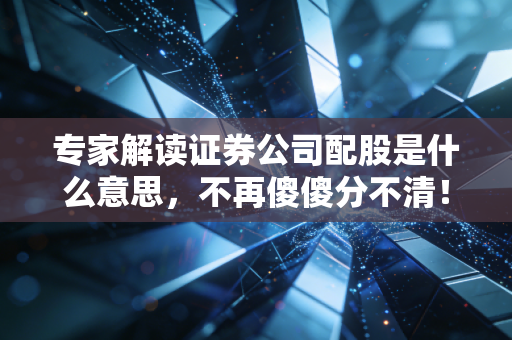 专家解读证券公司配股是什么意思，不再傻傻分不清！