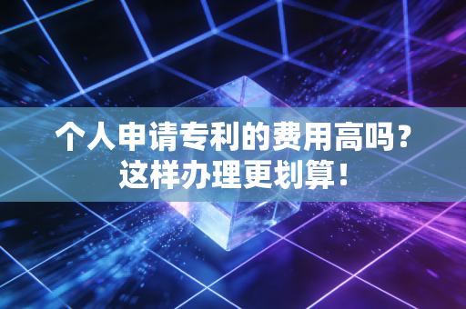 个人申请专利的费用高吗？这样办理更划算！