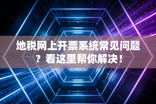 地税网上开票系统常见问题？看这里帮你解决！