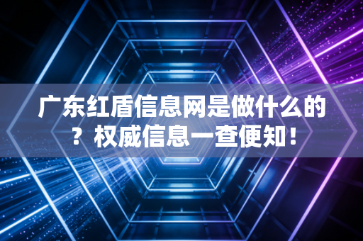 广东红盾信息网是做什么的？权威信息一查便知！