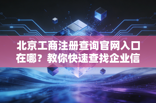 北京工商注册查询官网入口在哪？教你快速查找企业信息！