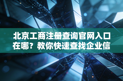 北京工商注册查询官网入口在哪？教你快速查找企业信息！