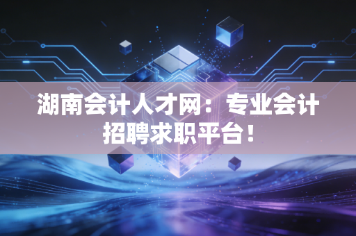 湖南会计人才网：专业会计招聘求职平台！