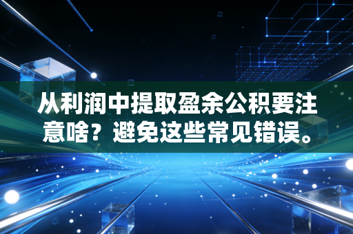 从利润中提取盈余公积要注意啥？避免这些常见错误。