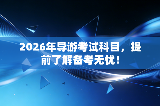 2026年导游考试科目，提前了解备考无忧！