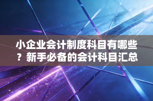 小企业会计制度科目有哪些？新手必备的会计科目汇总！