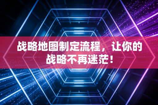 战略地图制定流程，让你的战略不再迷茫！